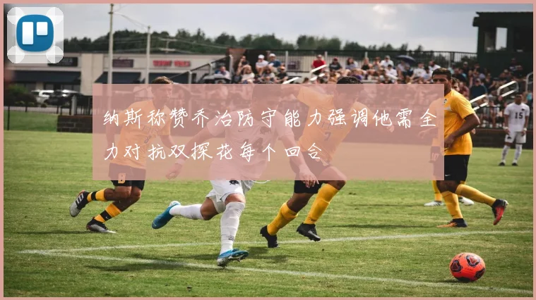 纳斯称赞乔治防守能力强调他需全力对抗双探花每个回合