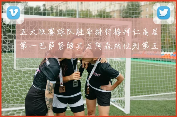 五大联赛球队胜率排行榜拜仁高居第一巴萨紧随其后阿森纳位列第五