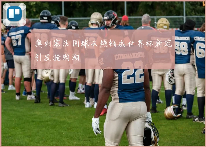 奥利塞法国球衣热销成世界杯新宠引发抢购潮