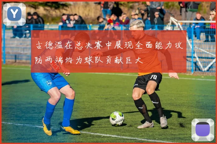 古德温在总决赛中展现全面能力攻防两端均为球队贡献巨大