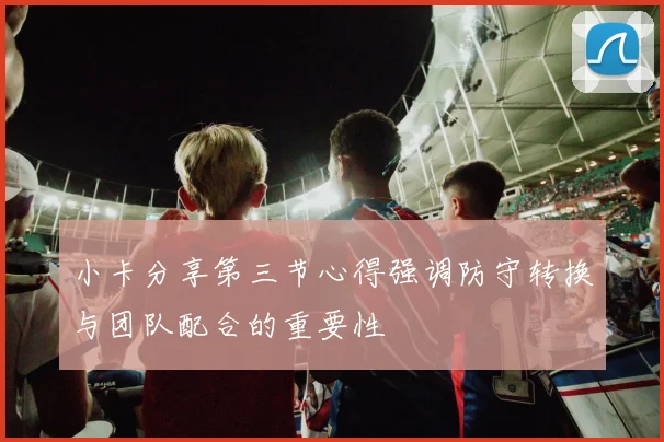 小卡分享第三节心得强调防守转换与团队配合的重要性