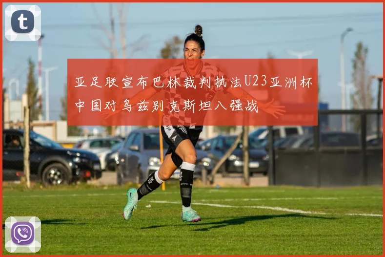 亚足联宣布巴林裁判执法U23亚洲杯中国对乌兹别克斯坦八强战