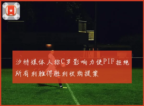 沙特媒体人称C罗影响力使PIF拒绝所有利雅得胜利收购提案