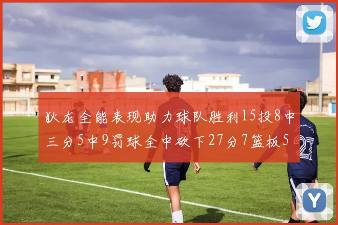 狄龙全能表现助力球队胜利15投8中三分5中9罚球全中砍下27分7篮板5助攻
