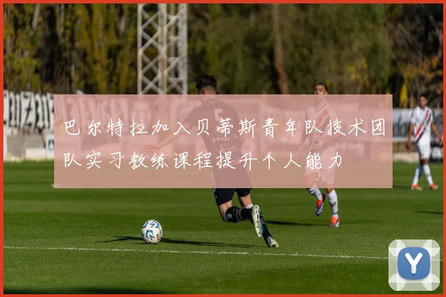 巴尔特拉加入贝蒂斯青年队技术团队实习教练课程提升个人能力