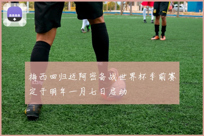 梅西回归迈阿密备战世界杯季前赛定于明年一月七日启动