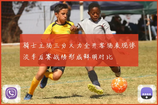 骑士主场三分火力全开客场表现惨淡季后赛战绩形成鲜明对比