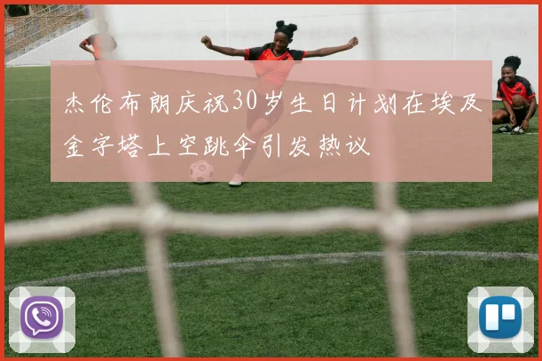 杰伦布朗庆祝30岁生日计划在埃及金字塔上空跳伞引发热议