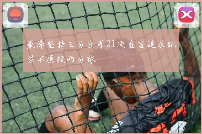 豪泽坚持三分出手21次直言追求纪录不愿投两分球