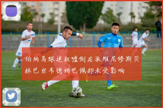 伯纳乌球迷狂嘘倒龙派维尼修斯贝林巴尔韦德姆巴佩却未受影响
