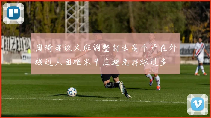 周琦建议文班调整打法高个子在外线过人困难末节应避免持球过多