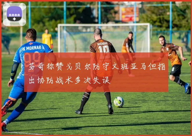 芬奇称赞戈贝尔防守文班亚马但指出协防战术多次失误
