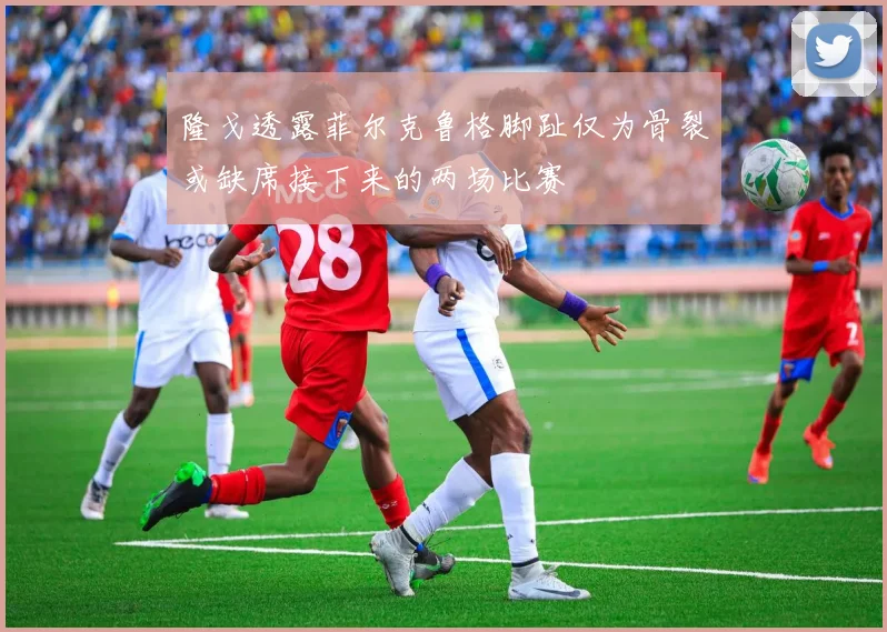 隆戈透露菲尔克鲁格脚趾仅为骨裂或缺席接下来的两场比赛