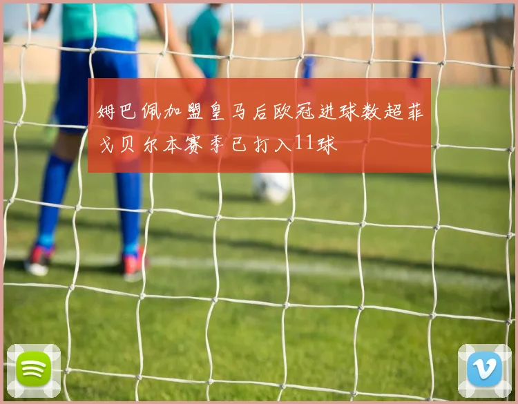 姆巴佩加盟皇马后欧冠进球数超菲戈贝尔本赛季已打入11球