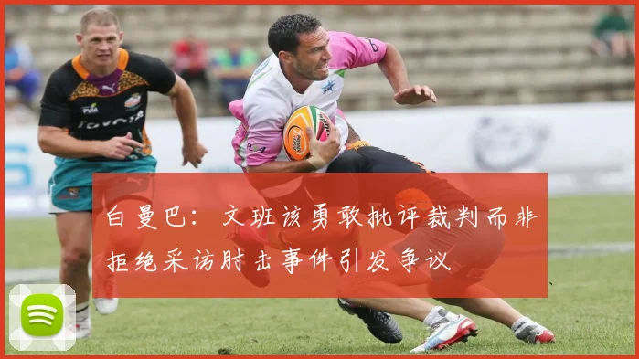 白曼巴：文班该勇敢批评裁判而非拒绝采访肘击事件引发争议