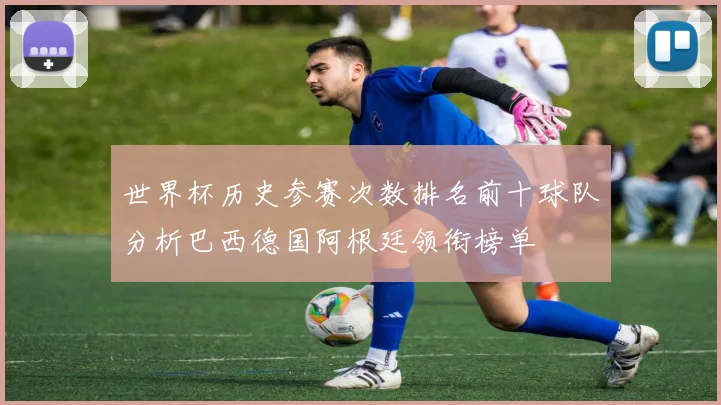 世界杯历史参赛次数排名前十球队分析巴西德国阿根廷领衔榜单