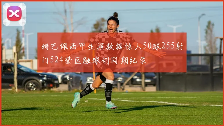 姆巴佩西甲生涯数据惊人50球255射门524禁区触球创同期纪录