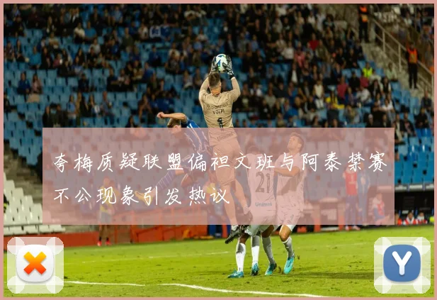 夸梅质疑联盟偏袒文班与阿泰禁赛不公现象引发热议