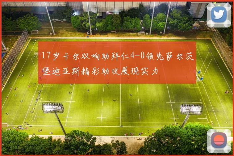 17岁卡尔双响助拜仁4-0领先萨尔茨堡迪亚斯精彩助攻展现实力