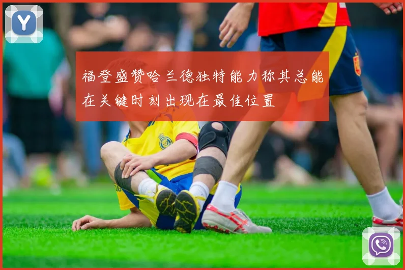 福登盛赞哈兰德独特能力称其总能在关键时刻出现在最佳位置