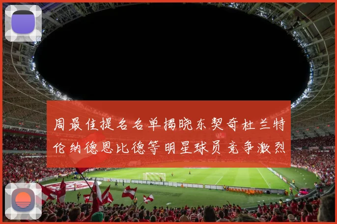 周最佳提名名单揭晓东契奇杜兰特伦纳德恩比德等明星球员竞争激烈