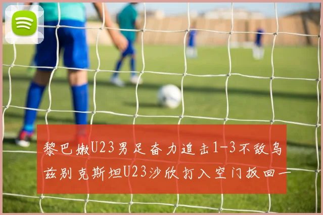 黎巴嫩U23男足奋力追击1-3不敌乌兹别克斯坦U23沙欣打入空门扳回一城